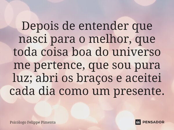 ⁠Depois de entender que nasci para o melhor, que toda coisa boa do universo me pertence, que sou pura luz; abri os braços e aceitei cada dia como um presente.... Frase de Psicólogo Felippe Pimenta.