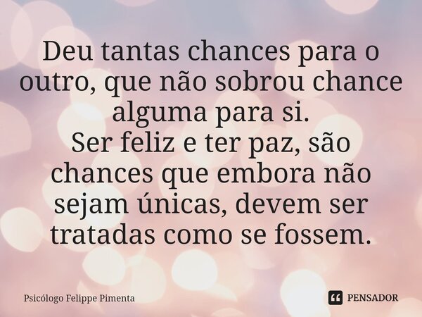 ⁠Deu tantas chances para o outro, que não sobrou chance alguma para si. Ser feliz e ter paz, são chances que embora não sejam únicas, devem ser tratadas como se... Frase de Psicólogo Felippe Pimenta.