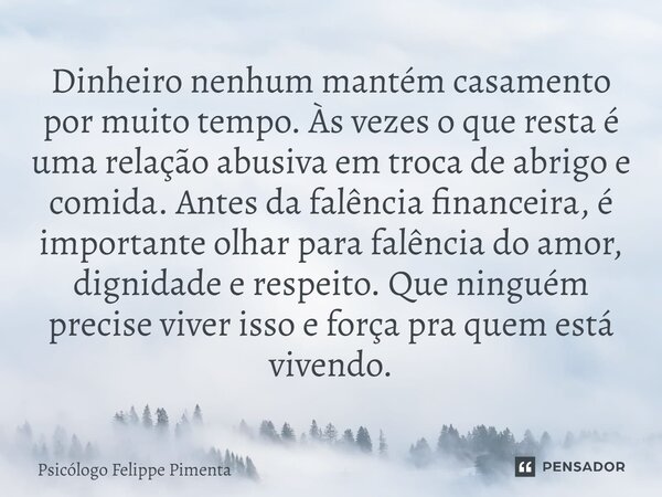 ⁠Dinheiro nenhum mantém casamento por muito tempo. Às vezes o que resta é uma relação abusiva em troca de abrigo e comida. Antes da falência financeira, é impor... Frase de Psicólogo Felippe Pimenta.