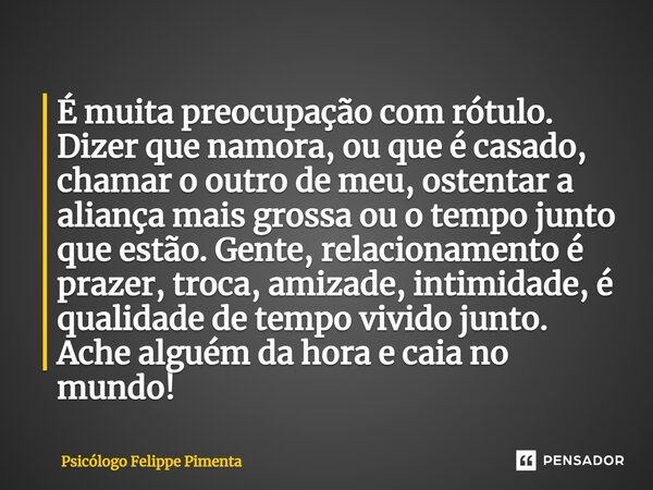 ⁠É muita preocupação com rótulo. Dizer que namora, ou que é casado, chamar o outro de meu, ostentar a aliança mais grossa ou o tempo junto que estão. Gente, rel... Frase de Psicólogo Felippe Pimenta.