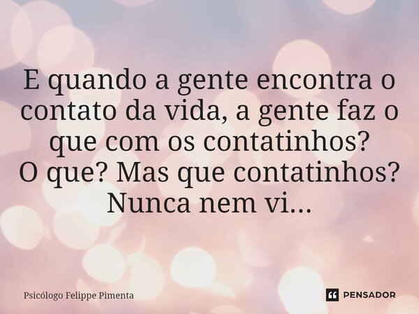 ⁠E quando a gente encontra o contato da vida, a gente faz o que com os contatinhos? O que? Mas que contatinhos? Nunca nem vi...... Frase de Psicólogo Felippe Pimenta.