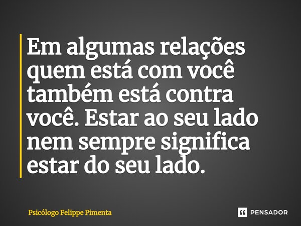 ⁠Em algumas relações quem está com você também está contra você. Estar ao seu lado nem sempre significa estar do seu lado.... Frase de Psicólogo Felippe Pimenta.