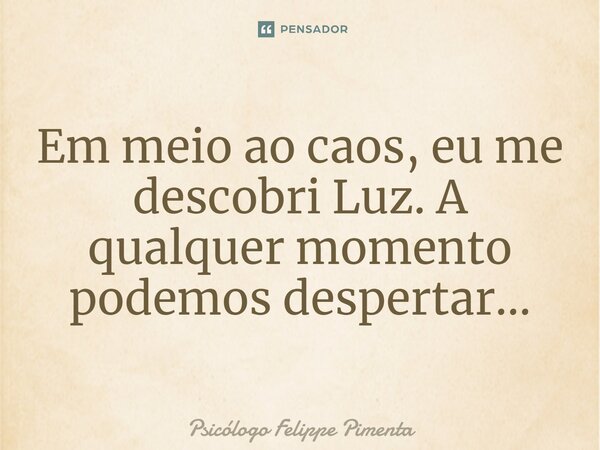 ⁠Em meio ao caos, eu me descobri Luz. A qualquer momento podemos despertar...... Frase de Psicólogo Felippe Pimenta.