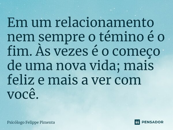 ⁠Em um relacionamento nem sempre o término é o fim. Às vezes é o começo de uma nova vida; mais feliz e mais a ver com você.... Frase de Psicólogo Felippe Pimenta.