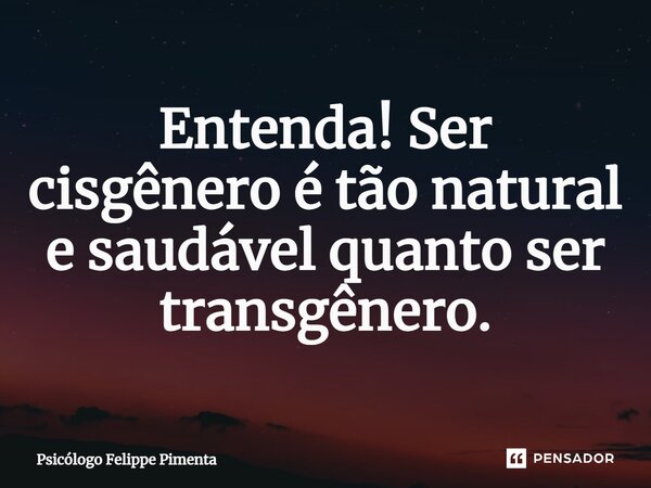 ⁠Entenda! Ser cisgênero é tão natural e saudável quanto ser transgênero.... Frase de Psicólogo Felippe Pimenta.