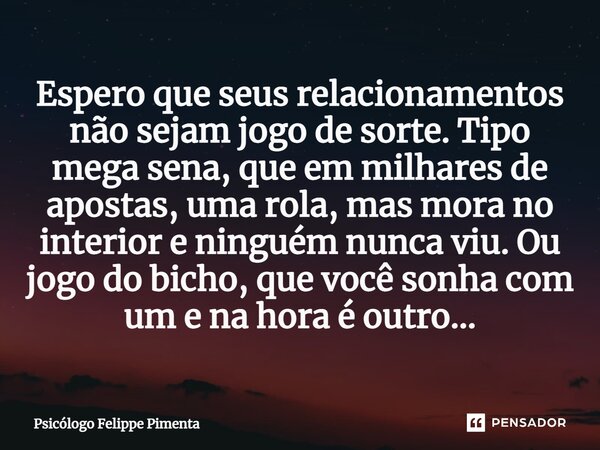 ⁠Espero que seus relacionamentos não sejam jogo de sorte. Tipo mega sena, que em milhares de apostas, uma rola, mas mora no interior e ninguém nunca viu. Ou jog... Frase de Psicólogo Felippe Pimenta.