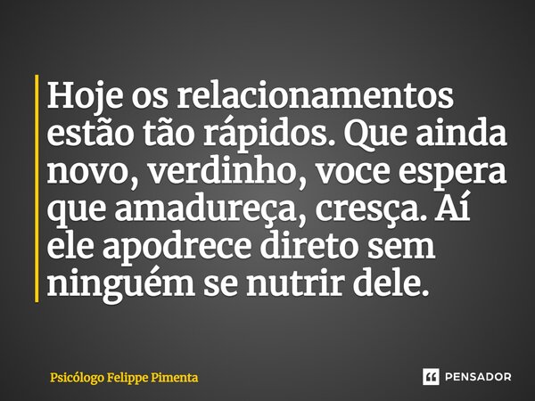 ⁠Hoje os relacionamentos estão tão rápidos. Que ainda novo, verdinho, você espera que amadureça, cresça. Aí ele apodrece direto sem ninguém se nutrir dele.... Frase de Psicólogo Felippe Pimenta.