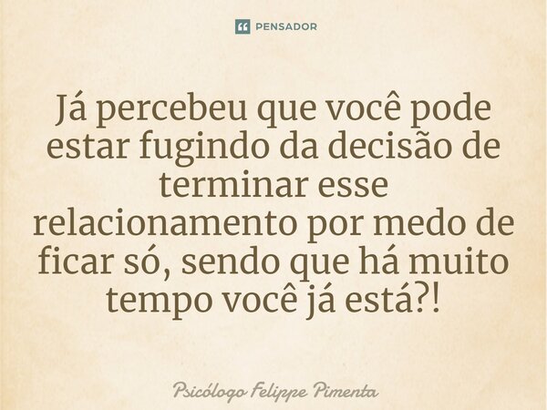 ⁠Já percebeu que você pode estar fugindo da decisão de terminar esse relacionamento por medo de ficar só, sendo que há muito tempo você já está?!... Frase de Psicólogo Felippe Pimenta.