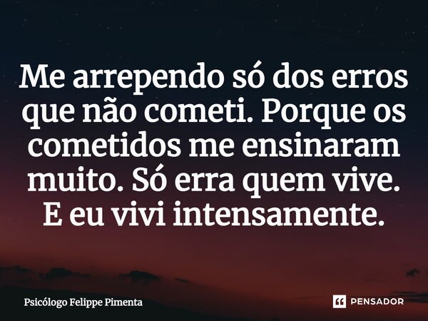 ⁠Me arrependo só dos erros que não cometi. Porque os cometidos me ensinaram muito. Só erra quem vive. E eu vivi intensamente.... Frase de Psicólogo Felippe Pimenta.