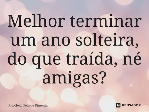 ⁠Melhor terminar um ano solteira, do que traída, né amigas?... Frase de Psicólogo Felippe Pimenta.