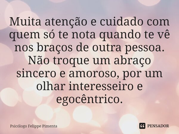 ⁠Muita atenção e cuidado com quem só te nota quando te vê nos braços de outra pessoa. Não troque um abraço sincero e amoroso, por um olhar interesseiro e egocên... Frase de Psicólogo Felippe Pimenta.