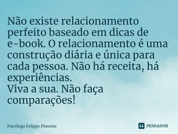 ⁠Não existe relacionamento perfeito baseado em dicas de e-book. O relacionamento é uma construção diária e única para cada pessoa. Não há receita, há experiênci... Frase de Psicólogo Felippe Pimenta.