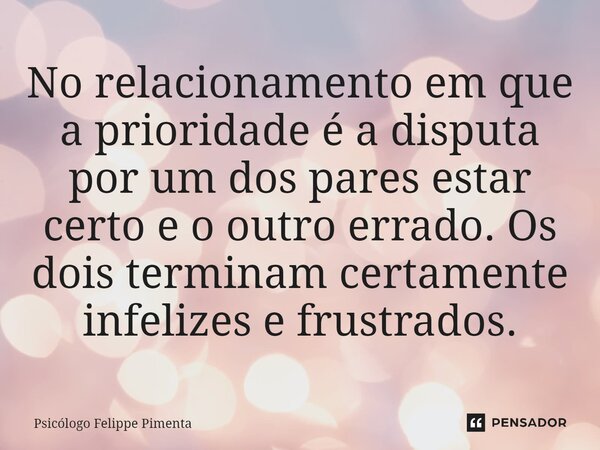 ⁠No relacionamento em que a prioridade é a disputa por um dos pares estar certo e o outro errado. Os dois terminam certamente infelizes e frustrados.... Frase de Psicólogo Felippe Pimenta.