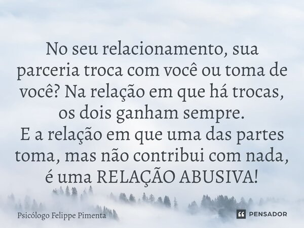 ⁠No seu relacionamento, sua parceria troca com você ou toma de você? Na relação em que há trocas, os dois ganham sempre. E a relação em que uma das partes toma,... Frase de Psicólogo Felippe Pimenta.