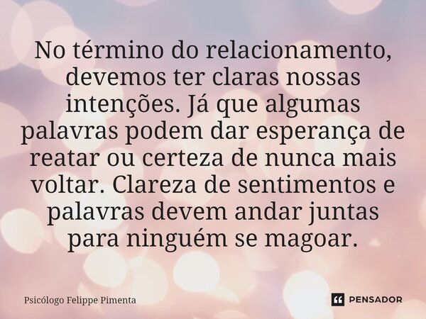 ⁠No término do relacionamento, devemos ter claras nossas intenções. Já que algumas palavras podem dar esperança de reatar ou certeza de nunca mais voltar. Clare... Frase de Psicólogo Felippe Pimenta.