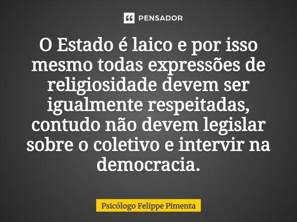 ⁠O Estado é laico e por isso mesmo todas expressões de religiosidade devem ser igualmente respeitadas, contudo não devem legislar sobre o coletivo e intervir na... Frase de Psicólogo Felippe Pimenta.