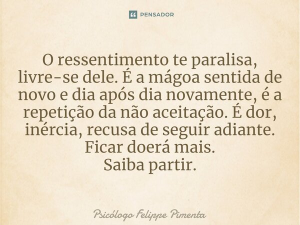 ⁠O ressentimento te paralisa, livre-se dele. É a mágoa sentida de novo e dia após dia novamente, é a repetição da não aceitação. É dor, inércia, recusa de segui... Frase de Psicólogo Felippe Pimenta.