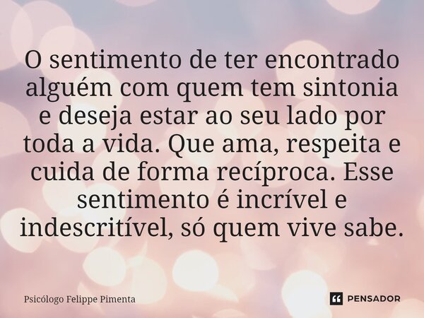 O sentimento de ter encontrado alguém com quem tem sintonia e deseja estar ao seu lado por toda a vida. Que ama, respeita e cuida de forma recíproca. Esse senti... Frase de Psicólogo Felippe Pimenta.