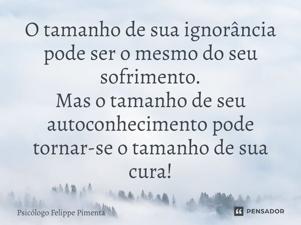 ⁠O tamanho de sua ignorância pode ser o mesmo do seu sofrimento. Mas o tamanho de seu autoconhecimento pode tornar-se o tamanho de sua cura!... Frase de Psicólogo Felippe Pimenta.