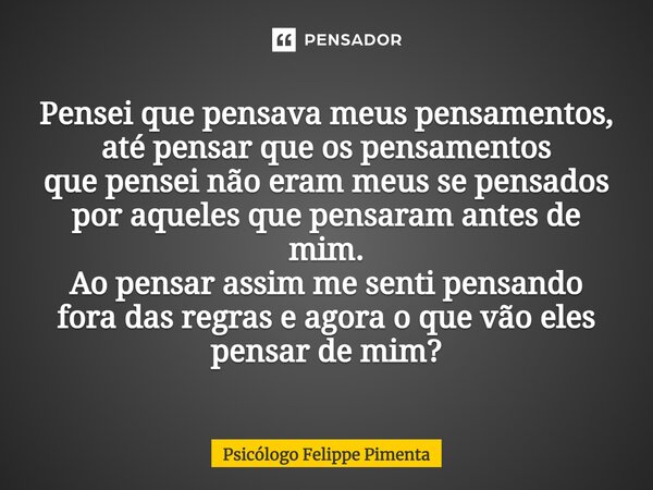 ⁠Pensei que pensava meus pensamentos, até pensar que os pensamentos que pensei não eram meus se pensados por aqueles que pensaram antes de mim. Ao pensar assim ... Frase de Psicólogo Felippe Pimenta.