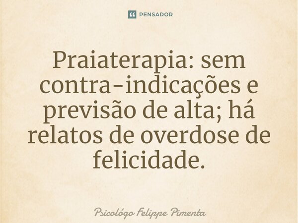 ⁠Praiaterapia: sem contraindicações e previsão de alta; há relatos de overdose de felicidade.... Frase de Psicólogo Felippe Pimenta.