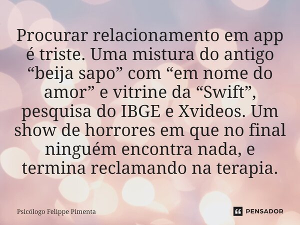 ⁠Procurar relacionamento em app é triste. Uma mistura do antigo “beija sapo” com “em nome do amor” e vitrine da “Swift”, pesquisa do IBGE e Xvideos. Um show de ... Frase de Psicólogo Felippe Pimenta.