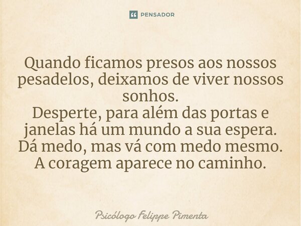 ⁠Quando ficamos presos aos nossos pesadelos, deixamos de viver nossos sonhos. Desperte, para além das portas e janelas há um mundo à sua espera. Dá medo, mas vá... Frase de Psicólogo Felippe Pimenta.