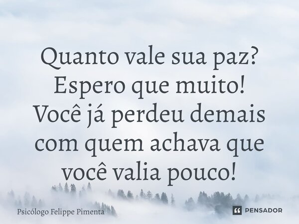 ⁠Quanto vale sua paz? Espero que muito! Você já perdeu demais com quem achava que você valia pouco!... Frase de Psicólogo Felippe Pimenta.