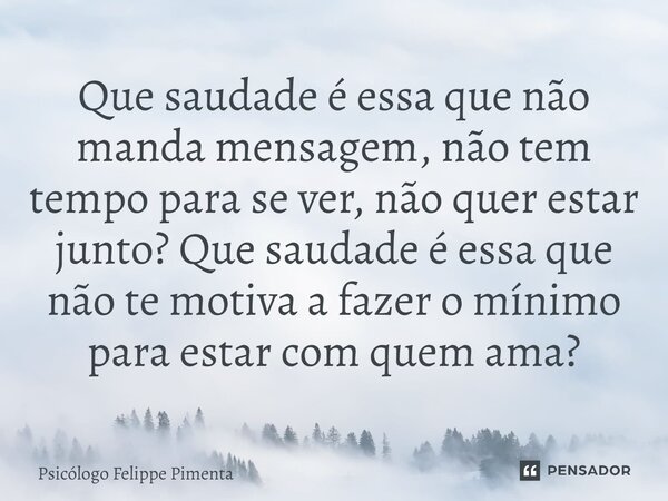 ⁠Que saudade é essa que não manda mensagem, não tem tempo para se ver, não quer estar junto? Que saudade é essa que não te motiva a fazer o mínimo para estar co... Frase de Psicólogo Felippe Pimenta.