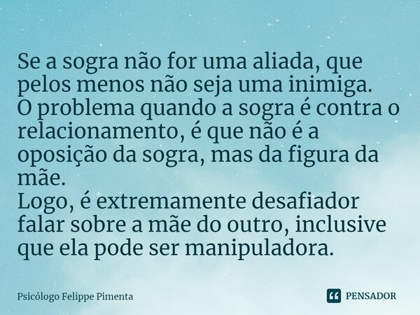 ⁠Se a sogra não for uma aliada, que pelos menos não seja uma inimiga. O problema quando a sogra é contra o relacionamento, é que não é a oposição da sogra, mas ... Frase de Psicólogo Felippe Pimenta.