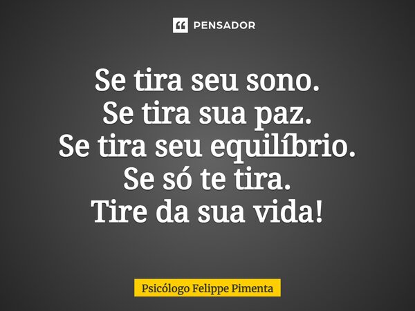 ⁠Se tira seu sono. Se tira sua paz. Se tira seu equilíbrio. Se só te tira. Tire da sua vida!... Frase de Psicólogo Felippe Pimenta.