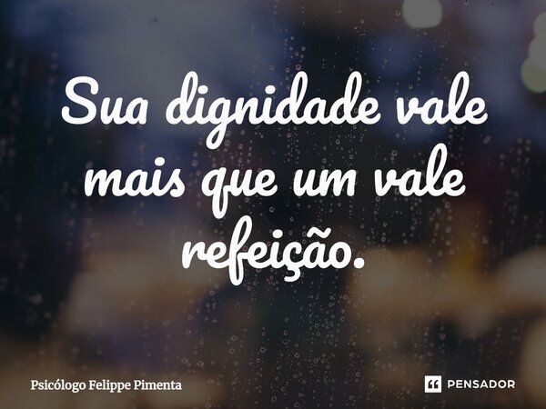 ⁠Sua dignidade vale mais que um vale refeição.... Frase de Psicólogo Felippe Pimenta.