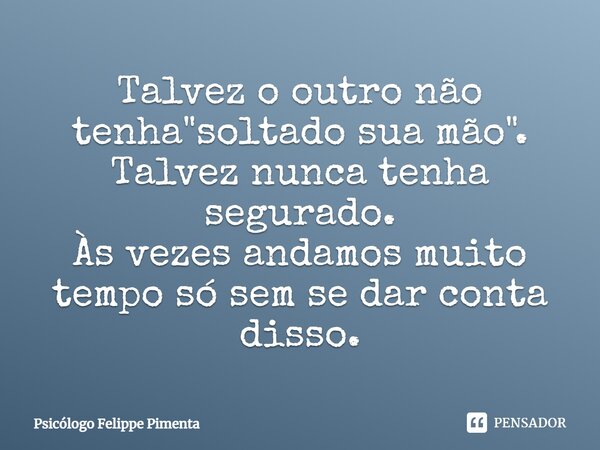 ⁠Talvez o outro não tenha "soltado sua mão". Talvez nunca tenha segurado. Às vezes andamos muito tempo só sem se dar conta disso.... Frase de Psicólogo Felippe Pimenta.