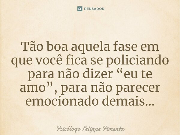 ⁠Tão boa aquela fase em que você fica se policiando para não dizer “eu te amo”, para não parecer emocionado demais...... Frase de Psicólogo Felippe Pimenta.