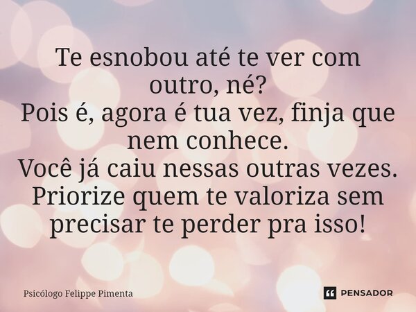 ⁠Te esnobou até te ver com outro, né? Pois é, agora é tua vez, finja que nem conhece. Você já caiu nessas outras vezes. Priorize quem te valoriza sem precisar t... Frase de Psicólogo Felippe Pimenta.