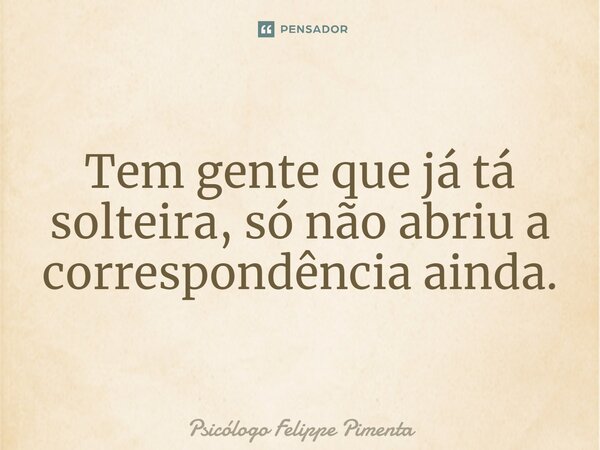 ⁠Tem gente que já tá solteira, só não abriu a correspondência ainda.... Frase de Psicólogo Felippe Pimenta.