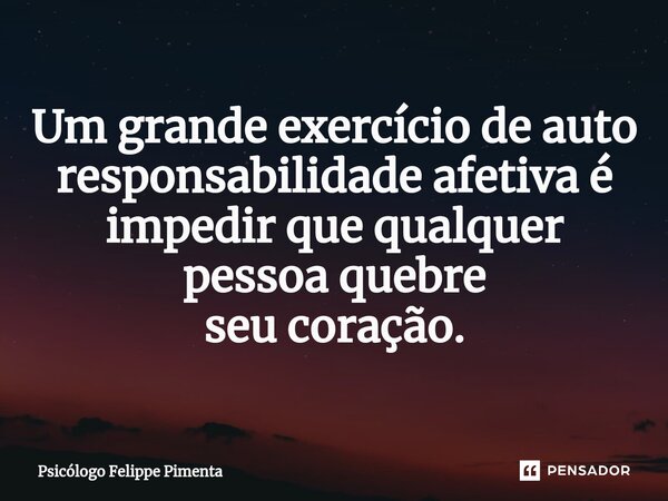 Um grande exercício de auto responsabilidade afetiva é impedir que qualquer pessoa quebre seu coração.... Frase de Psicólogo Felippe Pimenta.