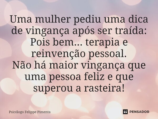 ⁠Uma mulher pediu uma dica de vingança após ser traída: Pois bem... terapia e reinvenção pessoal. Não há maior vingança que uma pessoa feliz e que superou a ras... Frase de Psicólogo Felippe Pimenta.