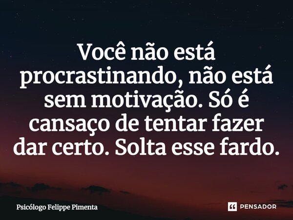 ⁠Você não está procrastinando, não está sem motivação. Só é cansaço de tentar fazer dar certo. Solta esse fardo.... Frase de Psicólogo Felippe Pimenta.