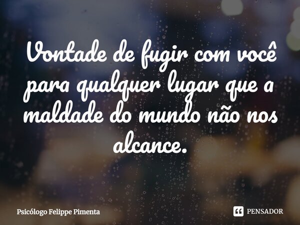 ⁠Vontade de fugir com você para qualquer lugar que a maldade do mundo não nos alcance.... Frase de Psicólogo Felippe Pimenta.