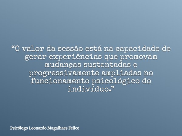 “O valor da sessão está na capacidade de gerar experiências que promovam mudanças sustentadas e progressivamente ampliadas no funcionamento psicológico do indiv... Frase de Psicólogo Leonardo Magalhaes Felice.