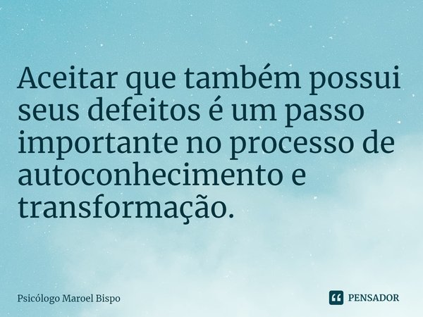 ⁠Aceitar que também possui seus defeitos é um passo importante no processo de autoconhecimento e transformação.... Frase de Psicólogo Maroel Bispo.