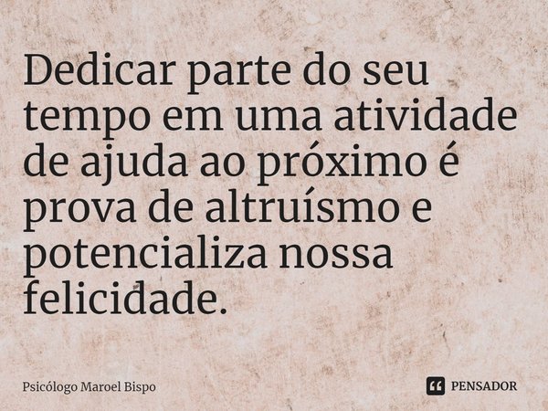 ⁠Dedicar parte do seu tempo em uma atividade de ajuda ao próximo é prova de altruísmo e potencializa nossa felicidade.... Frase de Psicólogo Maroel Bispo.