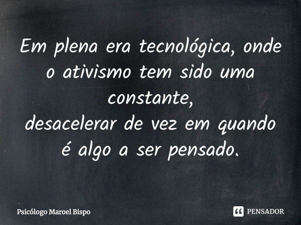 ⁠Em plena era tecnológica, onde o ativismo tem sido uma constante,
desacelerar de vez em quando é algo a ser pensado.... Frase de Psicólogo Maroel Bispo.
