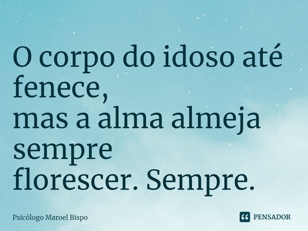 ⁠O corpo do idoso até fenece,
mas a alma almeja sempre
florescer. Sempre.... Frase de Psicólogo Maroel Bispo.