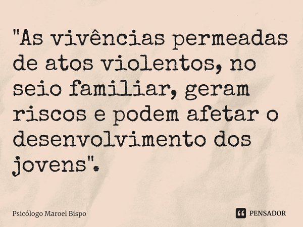 ⁠"As vivências permeadas de atos violentos, no seio familiar, geram riscos e podem afetar o desenvolvimento dos jovens".... Frase de Psicólogo Maroel Bispo.