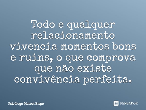 ⁠Todo e qualquer relacionamento vivencia momentos bons e ruins, o que comprova que não existe convivência perfeita.... Frase de Psicólogo Maroel Bispo.