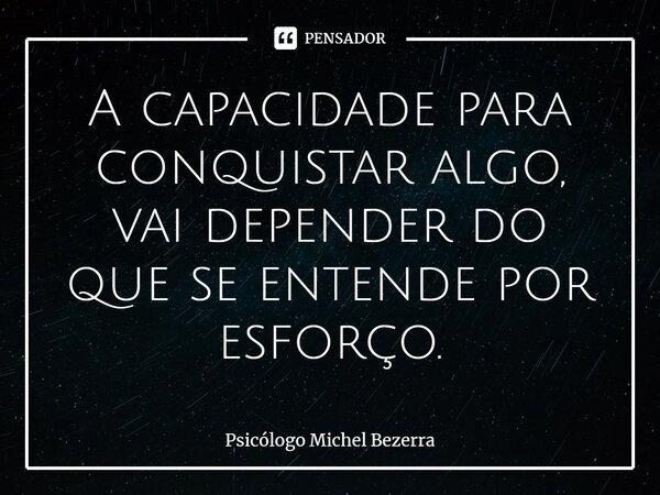 ⁠A capacidade para conquistar algo, vai depender do que se entende por esforço.... Frase de Psicólogo Michel Bezerra.