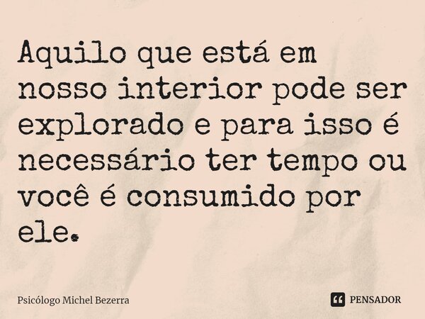 ⁠Aquilo que está em nosso interior pode ser explorado e para isso é necessário ter tempo ou você é consumido por ele.... Frase de Psicólogo Michel Bezerra.
