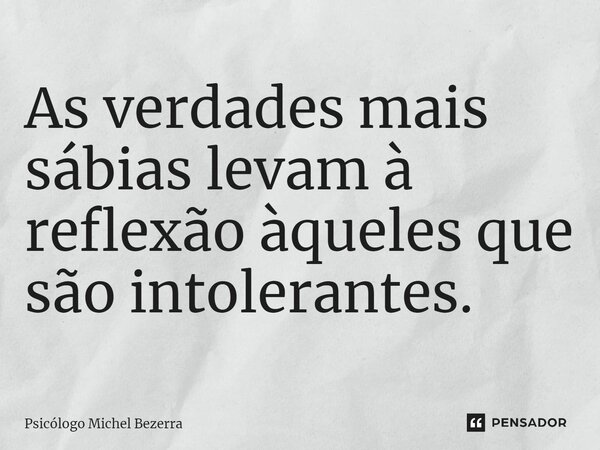 ⁠⁠As verdades mais sábias levam à reflexão àqueles que são intolerantes.... Frase de Psicólogo Michel Bezerra.